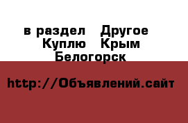  в раздел : Другое » Куплю . Крым,Белогорск